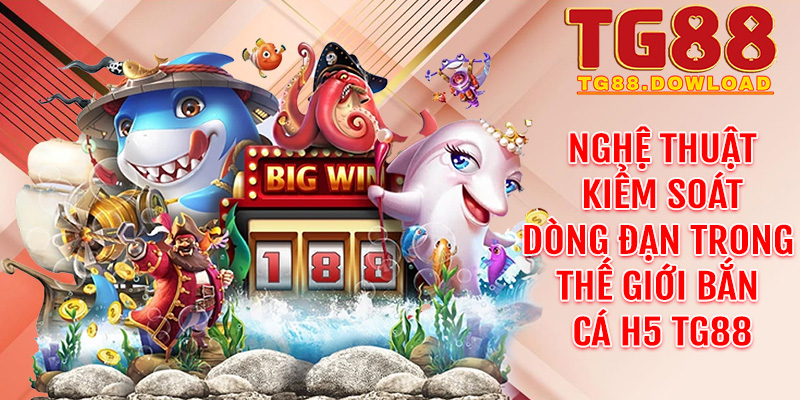 Nghệ thuật kiểm soát dòng đạn trong thế giới Bắn cá H5 Tg88